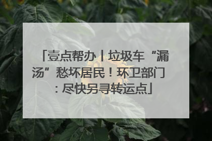 壹点帮办丨垃圾车“漏汤”愁坏居民！环卫部门：尽快另寻转运点