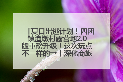 夏日出逃计划！四团镇渔墩村露营地2.0版重磅升级！这次玩点不一样的→丨深化商旅文体农展融合