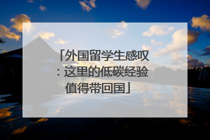 外国留学生感叹：这里的低碳经验值得带回国