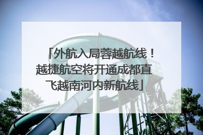 外航入局蓉越航线！越捷航空将开通成都直飞越南河内新航线