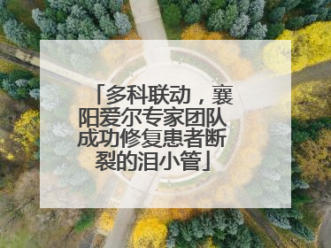 多科联动，襄阳爱尔专家团队成功修复患者断裂的泪小管