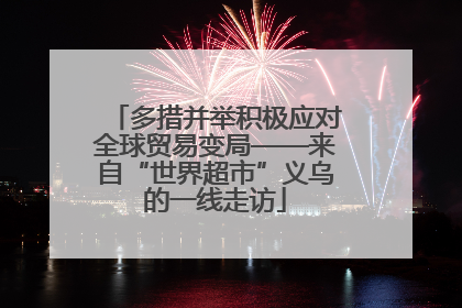 多措并举积极应对全球贸易变局——来自“世界超市”义乌的一线走访