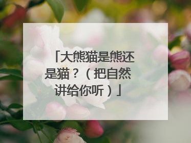 大熊猫是熊还是猫？（把自然讲给你听）