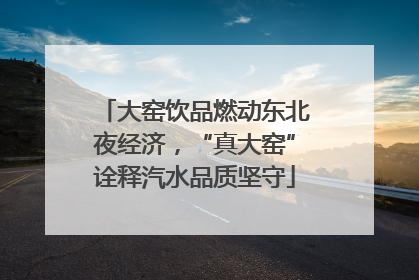 大窑饮品燃动东北夜经济，“真大窑”诠释汽水品质坚守
