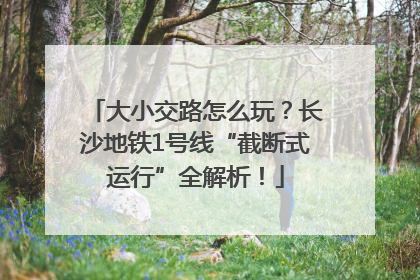 大小交路怎么玩？长沙地铁1号线“截断式运行”全解析！