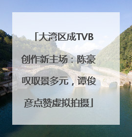 大湾区成TVB创作新主场：陈豪叹取景多元，谭俊彦点赞虚拟拍摄