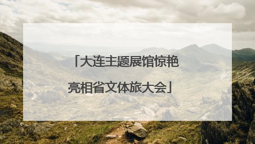 大连主题展馆惊艳亮相省文体旅大会