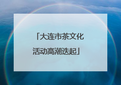 大连市茶文化活动高潮迭起