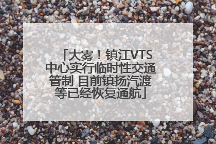 大雾！镇江VTS中心实行临时性交通管制 目前镇扬汽渡等已经恢复通航