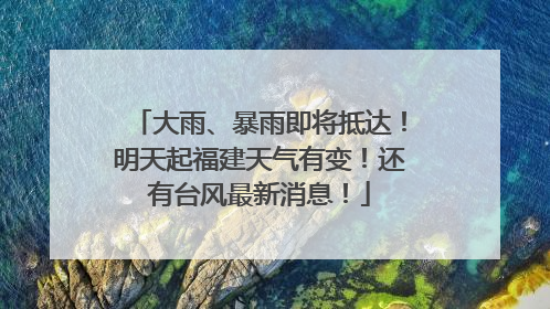 大雨、暴雨即将抵达！明天起福建天气有变！还有台风最新消息！
