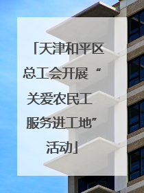 天津和平区总工会开展“关爱农民工 服务进工地”活动