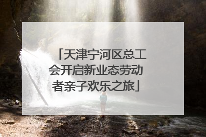 天津宁河区总工会开启新业态劳动者亲子欢乐之旅