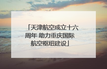 天津航空成立十六周年 助力重庆国际航空枢纽建设