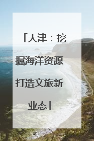 天津：挖掘海洋资源打造文旅新业态