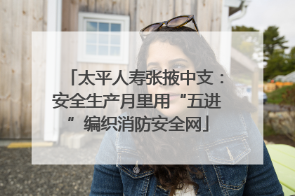 太平人寿张掖中支：安全生产月里用“五进”编织消防安全网