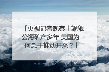 央视记者观察丨觊觎公海矿产多年 美国为何急于推动开采？