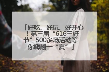 好吃、好玩、好开心！第三届“616三好节”500多场活动等你嗨翻一“夏”