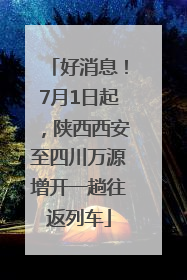 好消息！7月1日起，陕西西安至四川万源增开一趟往返列车