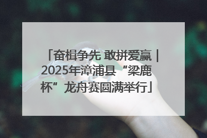 奋楫争先 敢拼爱赢｜2025年漳浦县“梁鹿杯”龙舟赛圆满举行