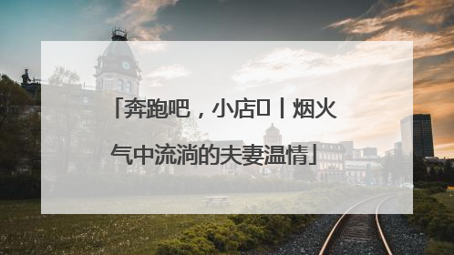 奔跑吧，小店㊱丨烟火气中流淌的夫妻温情