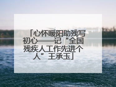 心怀暖阳助残写初心——记“全国残疾人工作先进个人”王承玉