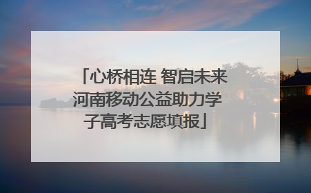 心桥相连 智启未来 河南移动公益助力学子高考志愿填报