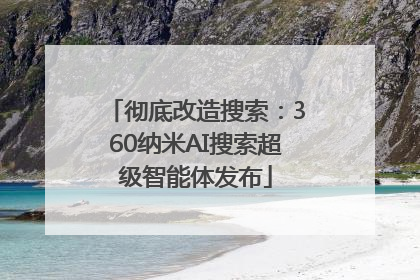 彻底改造搜索：360纳米AI搜索超级智能体发布