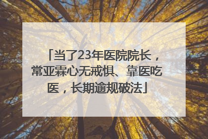 当了23年医院院长，常亚霖心无戒惧、靠医吃医，长期逾规破法