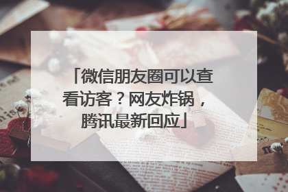 微信朋友圈可以查看访客？网友炸锅，腾讯最新回应