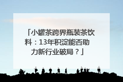 小罐茶跨界瓶装茶饮料：13年积淀能否助力新行业破局？