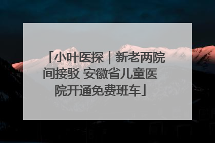 小叶医探｜新老两院间接驳 安徽省儿童医院开通免费班车