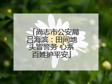 尚志市公安局吕海滨：田间地头皆警务 心系百姓护平安