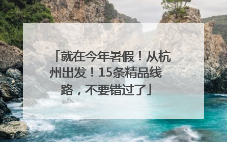 就在今年暑假！从杭州出发！15条精品线路，不要错过了