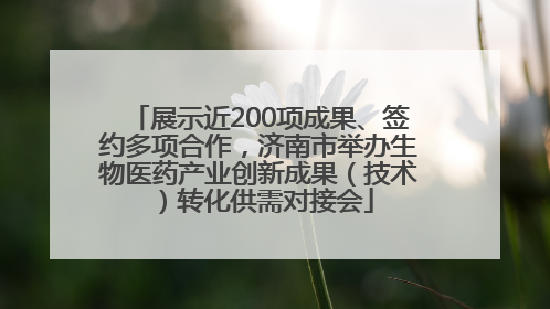 展示近200项成果、签约多项合作，济南市举办生物医药产业创新成果（技术）转化供需对接会