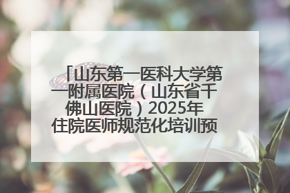 山东第一医科大学第一附属医院（山东省千佛山医院）2025年住院医师规范化培训预招收简章发布