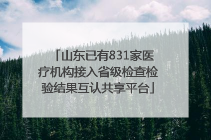 山东已有831家医疗机构接入省级检查检验结果互认共享平台