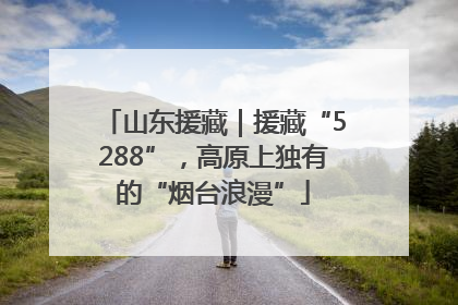 山东援藏｜援藏“5288”，高原上独有的“烟台浪漫”