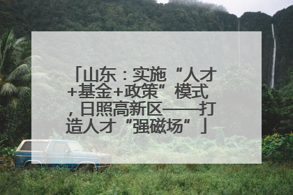 山东：实施“人才+基金+政策”模式，日照高新区——打造人才“强磁场”
