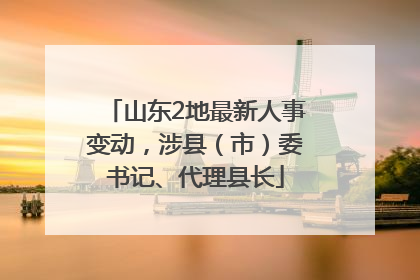 山东2地最新人事变动，涉县（市）委书记、代理县长