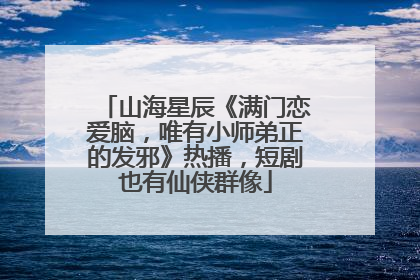 山海星辰《满门恋爱脑，唯有小师弟正的发邪》热播，短剧也有仙侠群像