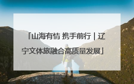 山海有情 携手前行｜辽宁文体旅融合高质量发展