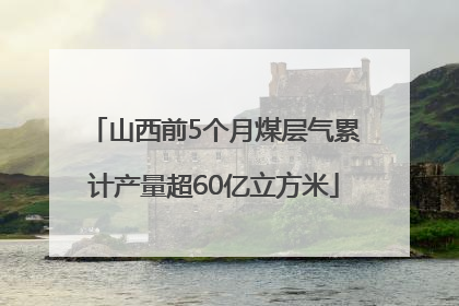 山西前5个月煤层气累计产量超60亿立方米
