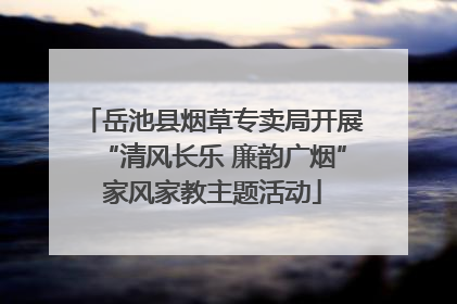 岳池县烟草专卖局开展“清风长乐 廉韵广烟”家风家教主题活动