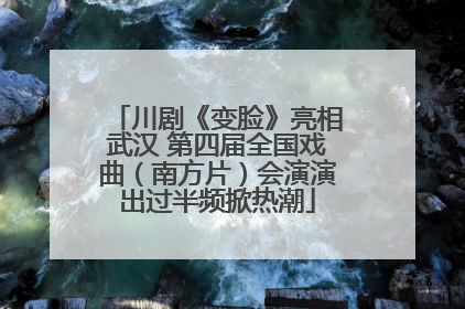 川剧《变脸》亮相武汉 第四届全国戏曲（南方片）会演演出过半频掀热潮