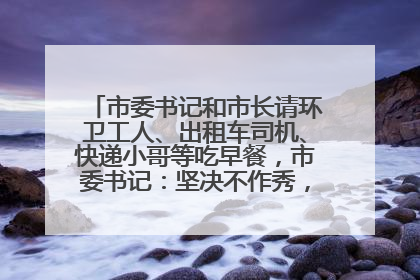市委书记和市长请环卫工人、出租车司机、快递小哥等吃早餐，市委书记：坚决不作秀，不搞提前彩排