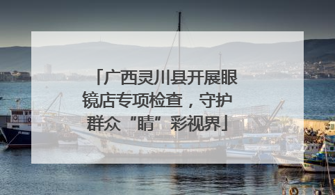 广西灵川县开展眼镜店专项检查，守护群众“睛”彩视界