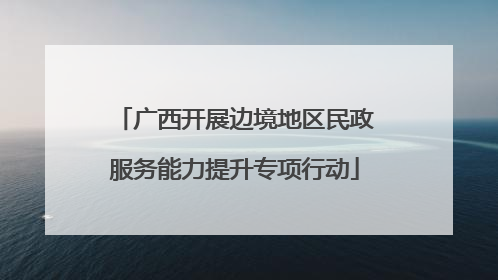 广西开展边境地区民政服务能力提升专项行动