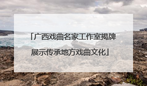 广西戏曲名家工作室揭牌 展示传承地方戏曲文化