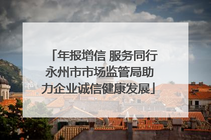年报增信 服务同行 永州市市场监管局助力企业诚信健康发展