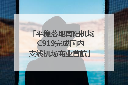 平稳落地南阳机场 C919完成国内支线机场商业首航